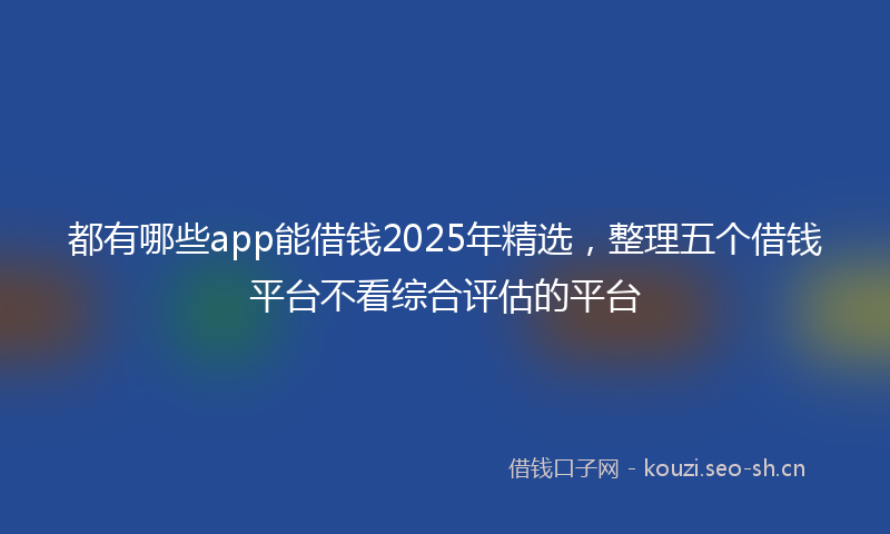 都有哪些app能借钱2025年精选，整理五个借钱平台不看综合评估的平台
