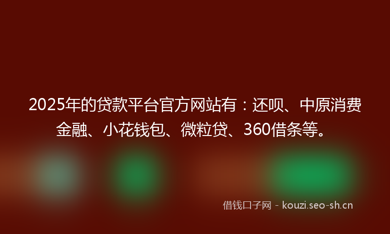 2025年的贷款平台官方网站有：还呗、中原消费金融、小花钱包、微粒贷、360借条等。