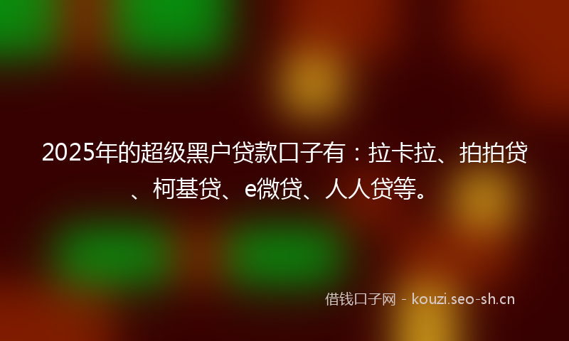 2025年的超级黑户贷款口子有：拉卡拉、拍拍贷、柯基贷、e微贷、人人贷等。