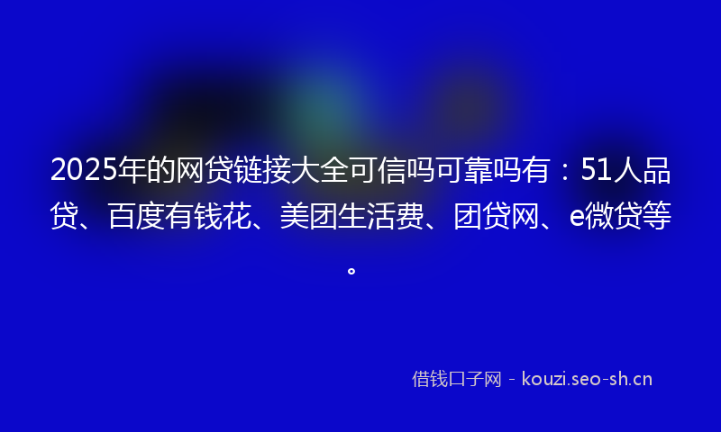 2025年的网贷链接大全可信吗可靠吗有：51人品贷、百度有钱花、美团生活费、团贷网、e微贷等。