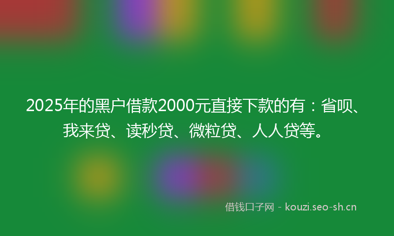 2025年的黑户借款2000元直接下款的有：省呗、我来贷、读秒贷、微粒贷、人人贷等。