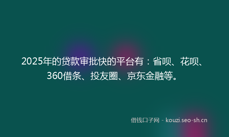 2025年的贷款审批快的平台有：省呗、花呗、360借条、投友圈、京东金融等。