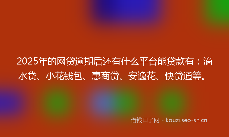 2025年的网贷逾期后还有什么平台能贷款有：滴水贷、小花钱包、惠商贷、安逸花、快贷通等。