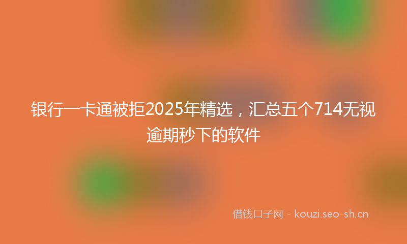 银行一卡通被拒2025年精选，汇总五个714无视逾期秒下的软件