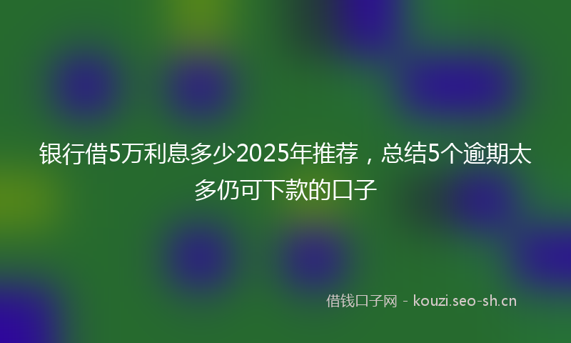 银行借5万利息多少2025年推荐，总结5个逾期太多仍可下款的口子