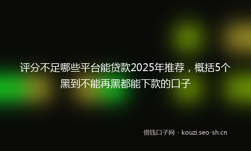 评分不足哪些平台能贷款2025年推荐，概括5个黑到不能再黑都能下款的口子