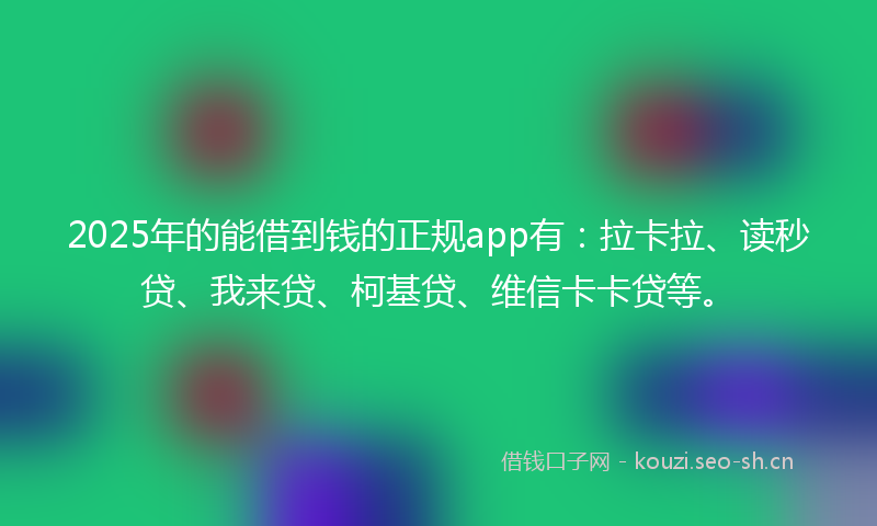 2025年的能借到钱的正规app有：拉卡拉、读秒贷、我来贷、柯基贷、维信卡卡贷等。