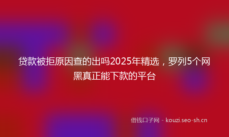 贷款被拒原因查的出吗2025年精选，罗列5个网黑真正能下款的平台