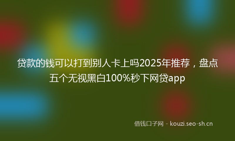 贷款的钱可以打到别人卡上吗2025年推荐，盘点五个无视黑白100%秒下网贷app