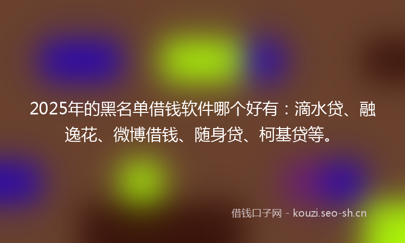 2025年的黑名单借钱软件哪个好有：滴水贷、融逸花、微博借钱、随身贷、柯基贷等。