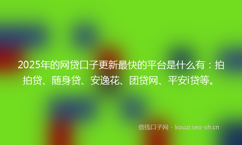 2025年的网贷口子更新最快的平台是什么有：拍拍贷、随身贷、安逸花、团贷网、平安i贷等。
