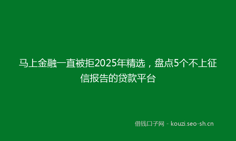 马上金融一直被拒2025年精选，盘点5个不上征信报告的贷款平台