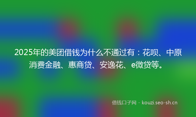 2025年的美团借钱为什么不通过有：花呗、中原消费金融、惠商贷、安逸花、e微贷等。