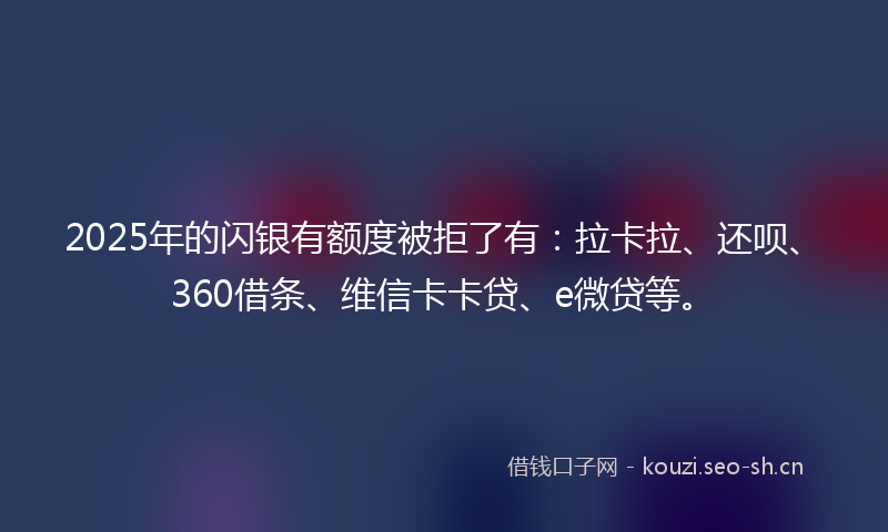 2025年的闪银有额度被拒了有：拉卡拉、还呗、360借条、维信卡卡贷、e微贷等。