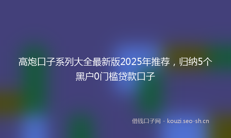 高炮口子系列大全最新版2025年推荐，归纳5个黑户0门槛贷款口子