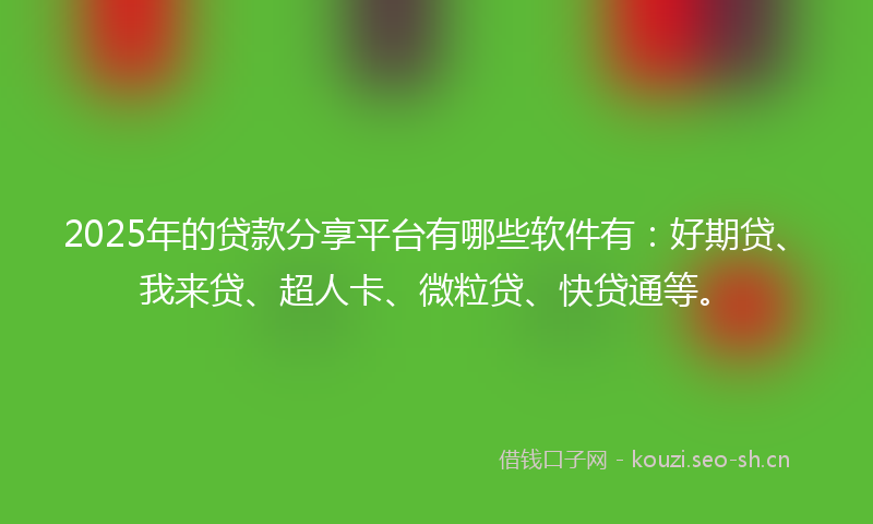 2025年的贷款分享平台有哪些软件有：好期贷、我来贷、超人卡、微粒贷、快贷通等。