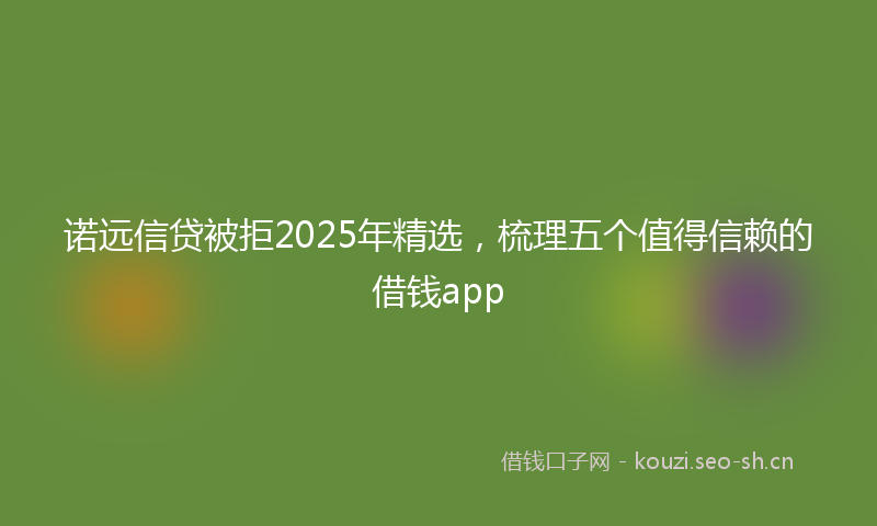 诺远信贷被拒2025年精选，梳理五个值得信赖的借钱app