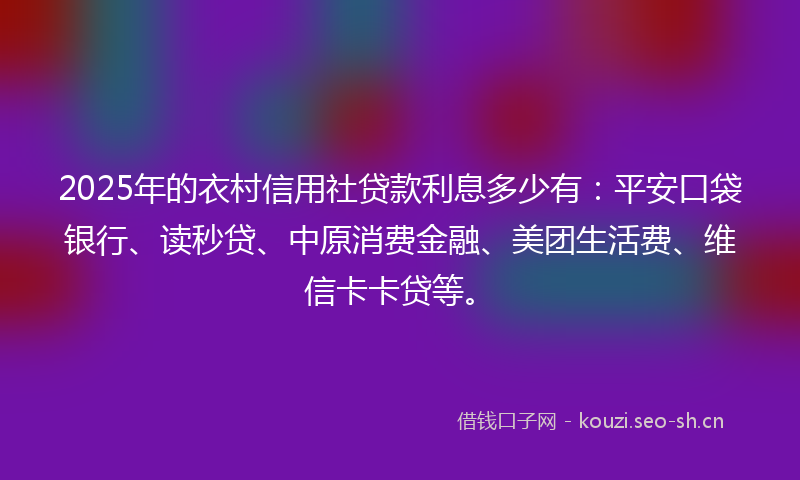 2025年的衣村信用社贷款利息多少有：平安口袋银行、读秒贷、中原消费金融、美团生活费、维信卡卡贷等。