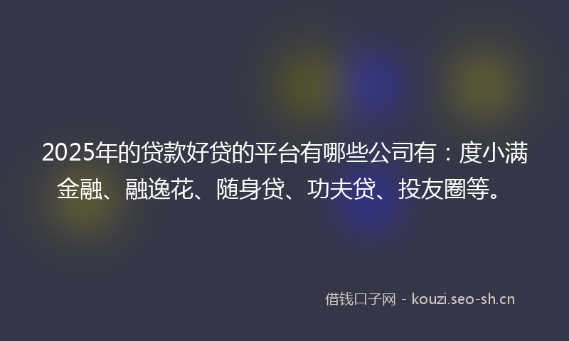 2025年的贷款好贷的平台有哪些公司有：度小满金融、融逸花、随身贷、功夫贷、投友圈等。