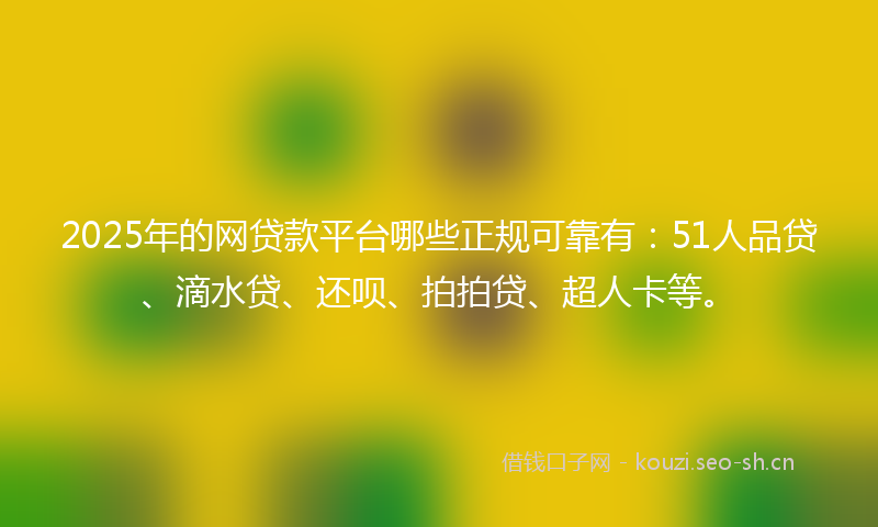 2025年的网贷款平台哪些正规可靠有：51人品贷、滴水贷、还呗、拍拍贷、超人卡等。