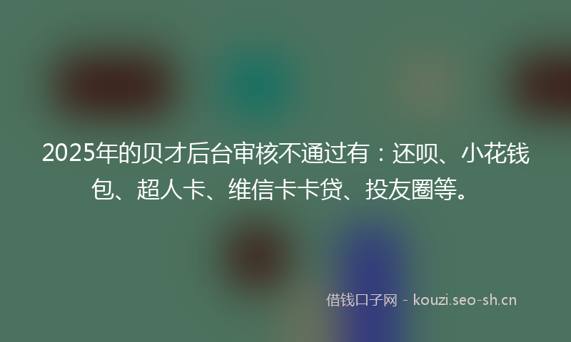 2025年的贝才后台审核不通过有：还呗、小花钱包、超人卡、维信卡卡贷、投友圈等。