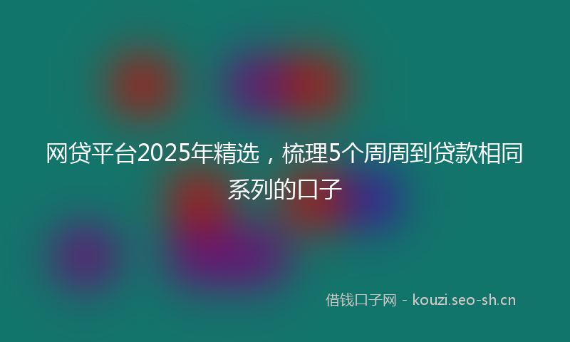 网贷平台2025年精选，梳理5个周周到贷款相同系列的口子