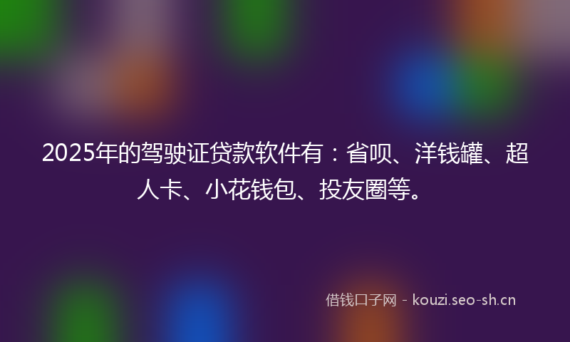 2025年的驾驶证贷款软件有：省呗、洋钱罐、超人卡、小花钱包、投友圈等。