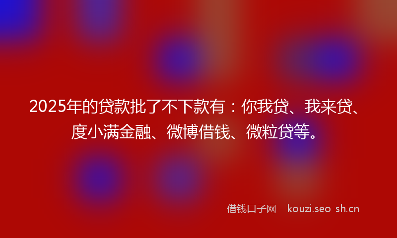 2025年的贷款批了不下款有：你我贷、我来贷、度小满金融、微博借钱、微粒贷等。
