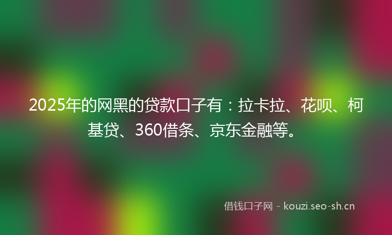 2025年的网黑的贷款口子有：拉卡拉、花呗、柯基贷、360借条、京东金融等。