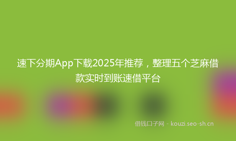 速下分期App下载2025年推荐，整理五个芝麻借款实时到账速借平台