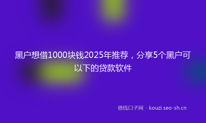 黑户想借1000块钱2025年推荐，分享5个黑户可以下的贷款软件