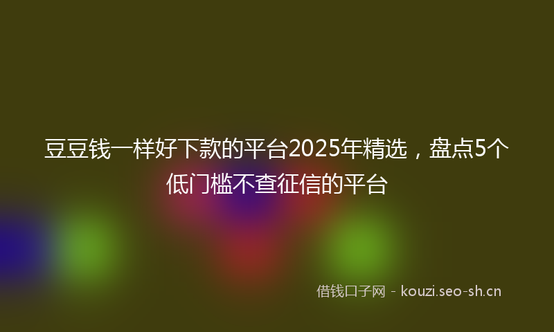 豆豆钱一样好下款的平台2025年精选，盘点5个低门槛不查征信的平台
