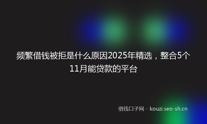 频繁借钱被拒是什么原因2025年精选，整合5个11月能贷款的平台