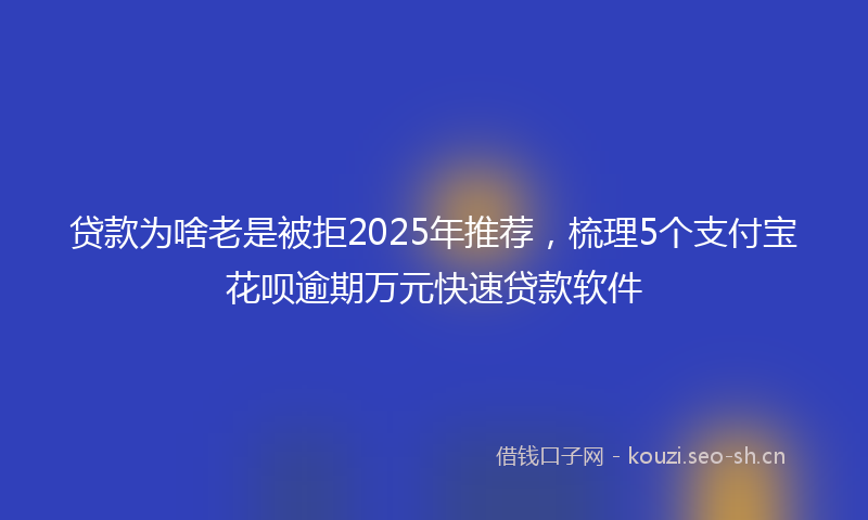 贷款为啥老是被拒2025年推荐，梳理5个支付宝花呗逾期万元快速贷款软件
