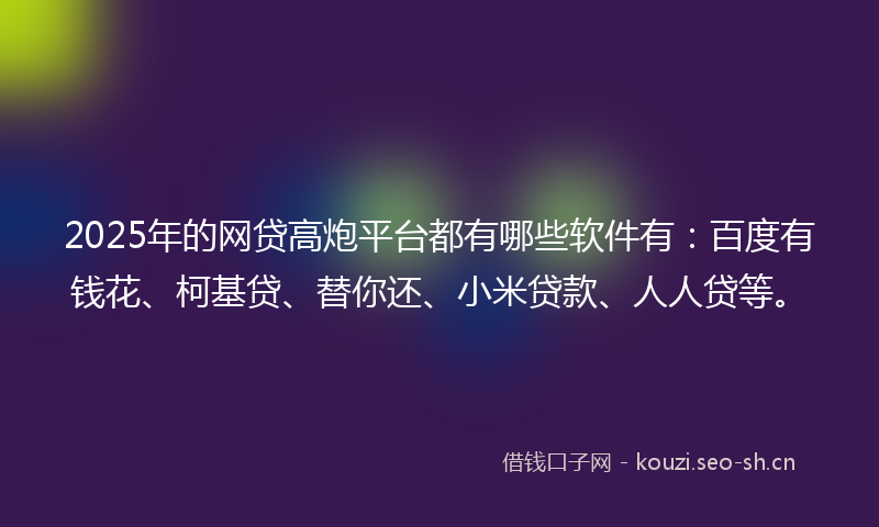 2025年的网贷高炮平台都有哪些软件有：百度有钱花、柯基贷、替你还、小米贷款、人人贷等。