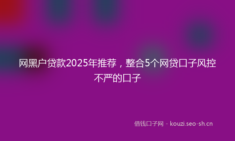 网黑户贷款2025年推荐，整合5个网贷口子风控不严的口子