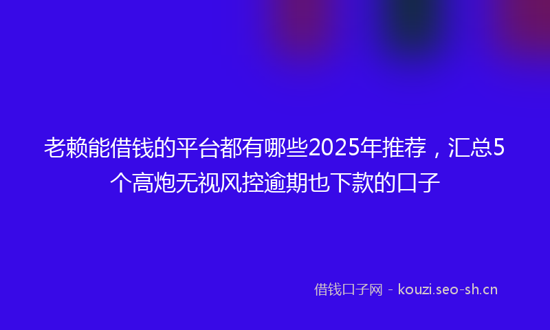 老赖能借钱的平台都有哪些2025年推荐，汇总5个高炮无视风控逾期也下款的口子