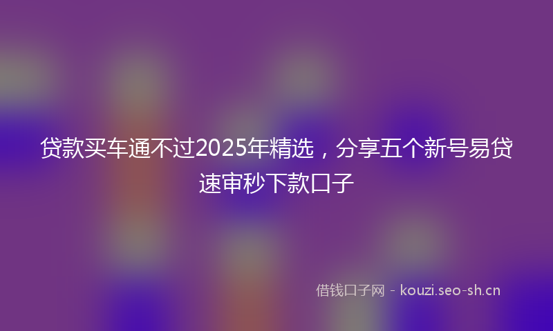 贷款买车通不过2025年精选，分享五个新号易贷速审秒下款口子
