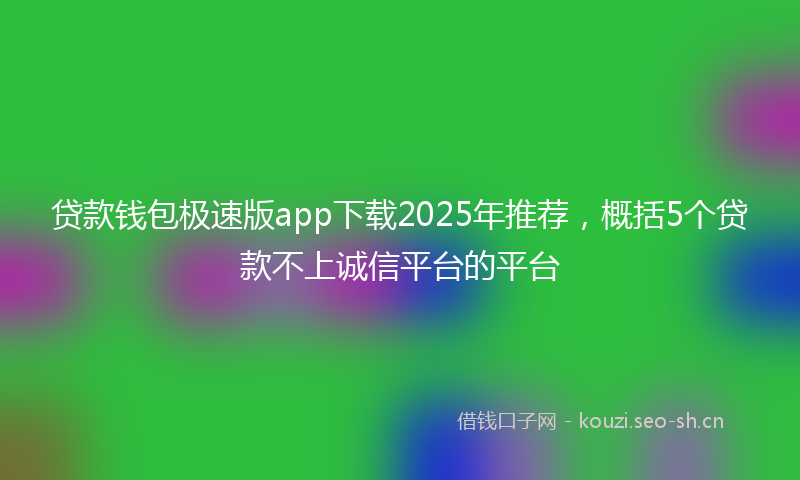 贷款钱包极速版app下载2025年推荐，概括5个贷款不上诚信平台的平台