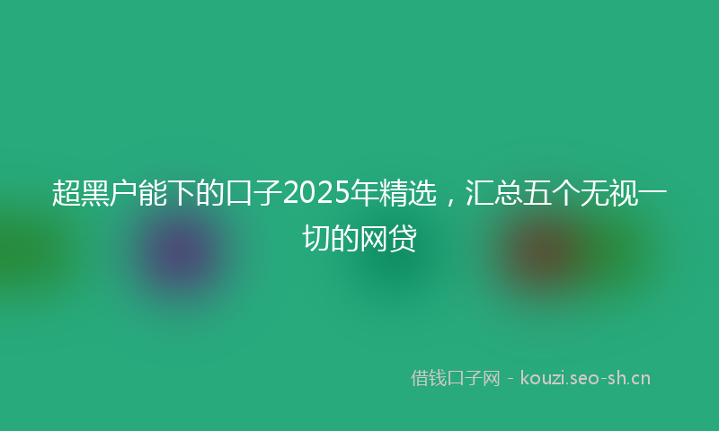 超黑户能下的口子2025年精选，汇总五个无视一切的网贷