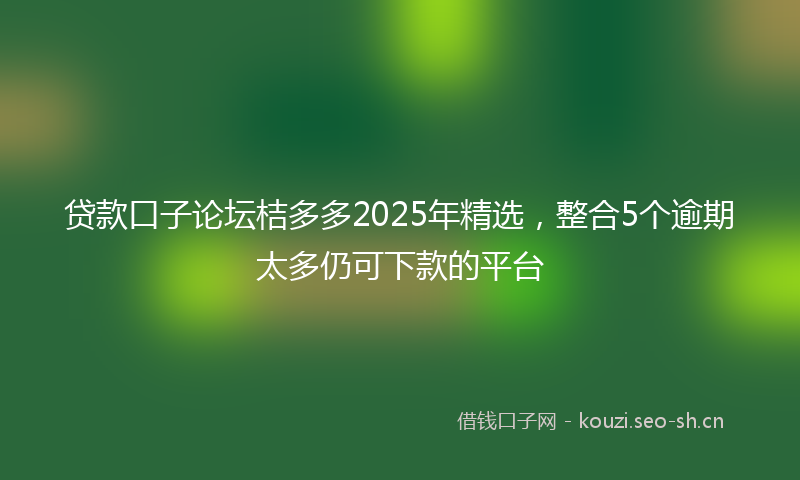 贷款口子论坛桔多多2025年精选，整合5个逾期太多仍可下款的平台