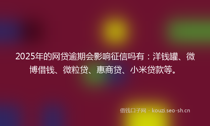 2025年的网贷逾期会影响征信吗有：洋钱罐、微博借钱、微粒贷、惠商贷、小米贷款等。