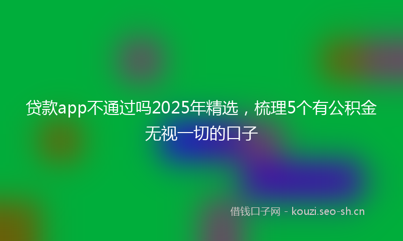 贷款app不通过吗2025年精选，梳理5个有公积金无视一切的口子