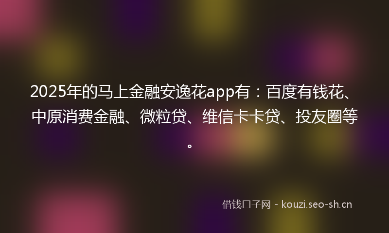 2025年的马上金融安逸花app有：百度有钱花、中原消费金融、微粒贷、维信卡卡贷、投友圈等。
