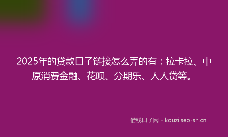 2025年的贷款口子链接怎么弄的有：拉卡拉、中原消费金融、花呗、分期乐、人人贷等。