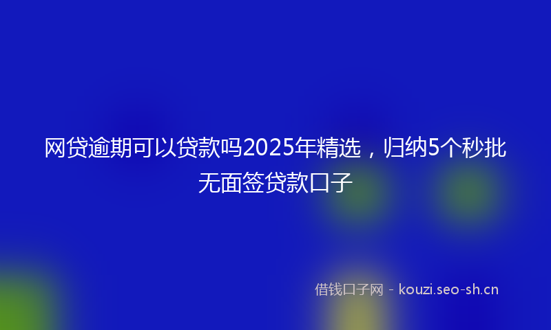 网贷逾期可以贷款吗2025年精选，归纳5个秒批无面签贷款口子