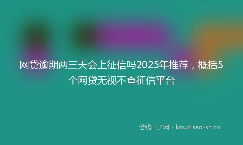 网贷逾期两三天会上征信吗2025年推荐，概括5个网贷无视不查征信平台