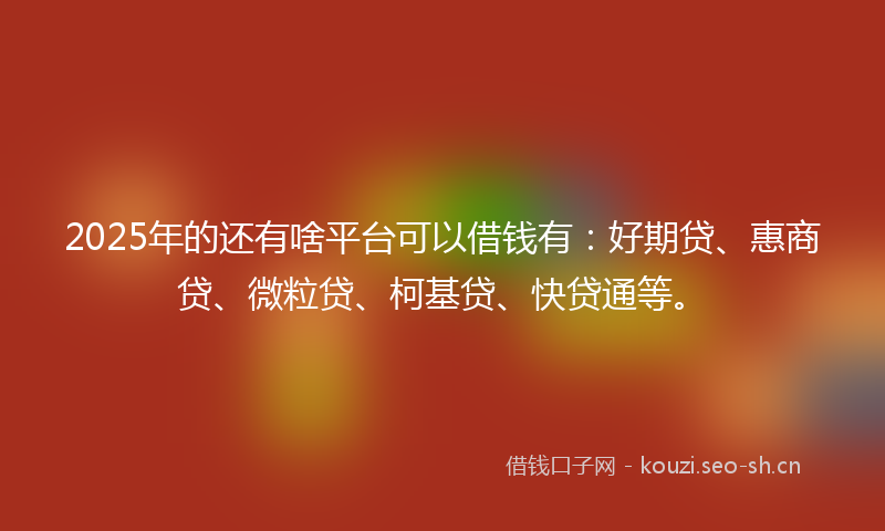 2025年的还有啥平台可以借钱有：好期贷、惠商贷、微粒贷、柯基贷、快贷通等。