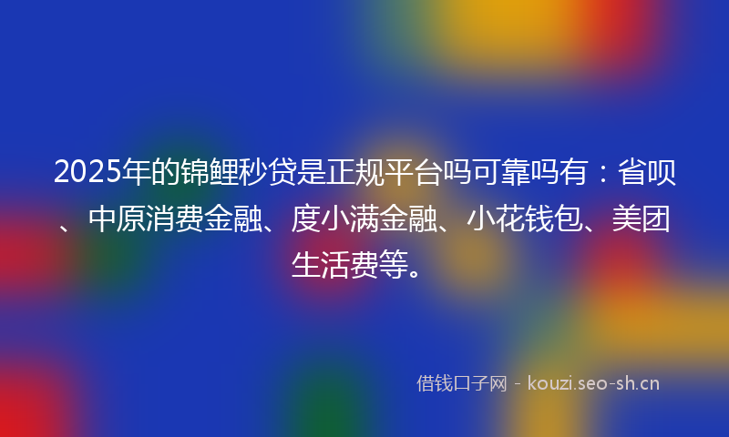 2025年的锦鲤秒贷是正规平台吗可靠吗有：省呗、中原消费金融、度小满金融、小花钱包、美团生活费等。