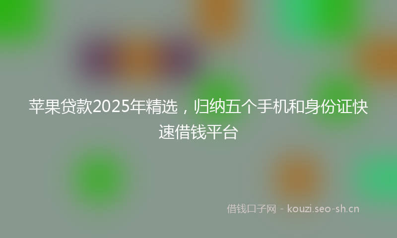 苹果贷款2025年精选，归纳五个手机和身份证快速借钱平台
